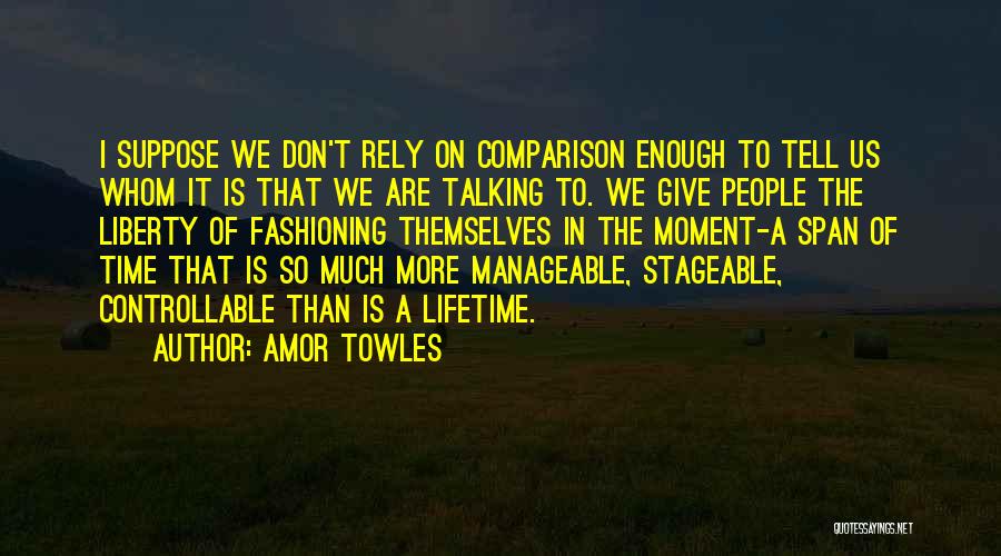Amor Towles Quotes: I Suppose We Don't Rely On Comparison Enough To Tell Us Whom It Is That We Are Talking To. We