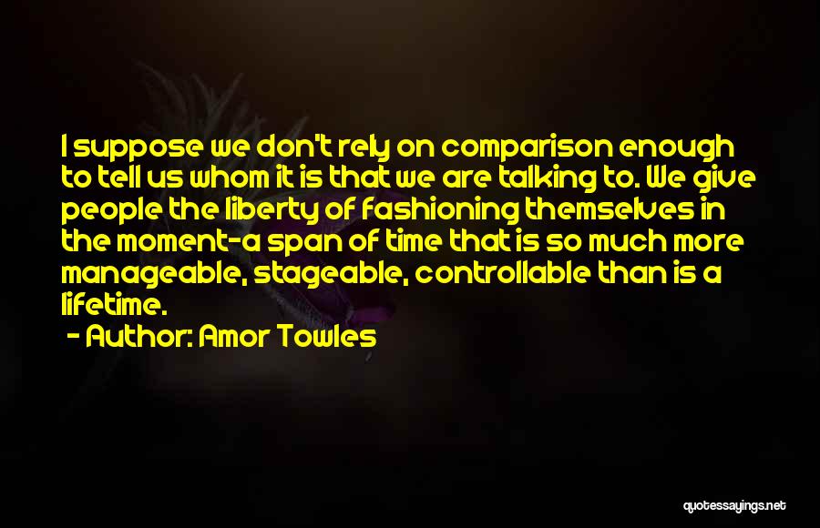 Amor Towles Quotes: I Suppose We Don't Rely On Comparison Enough To Tell Us Whom It Is That We Are Talking To. We