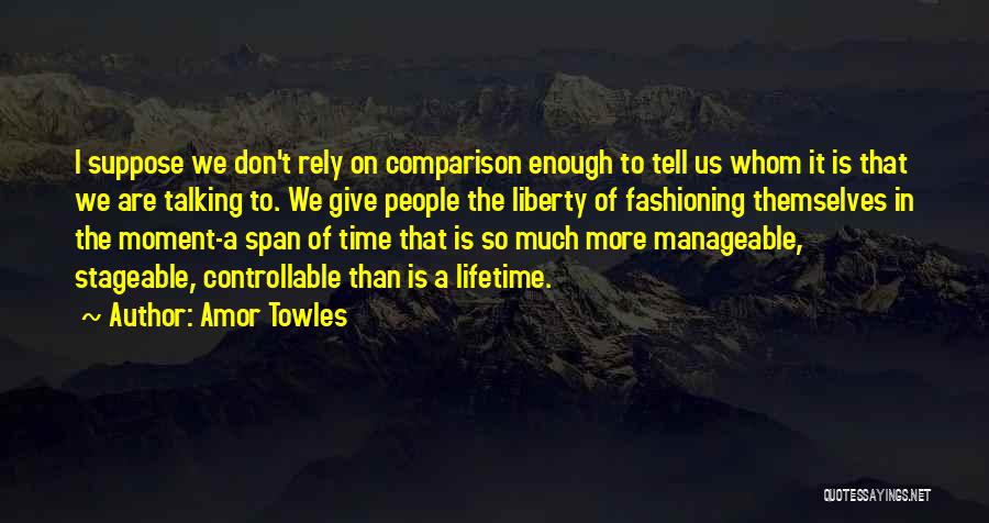 Amor Towles Quotes: I Suppose We Don't Rely On Comparison Enough To Tell Us Whom It Is That We Are Talking To. We