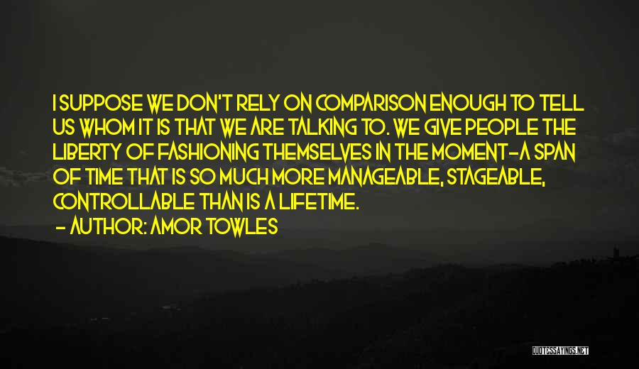 Amor Towles Quotes: I Suppose We Don't Rely On Comparison Enough To Tell Us Whom It Is That We Are Talking To. We