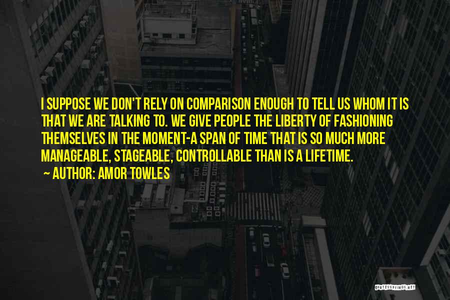 Amor Towles Quotes: I Suppose We Don't Rely On Comparison Enough To Tell Us Whom It Is That We Are Talking To. We