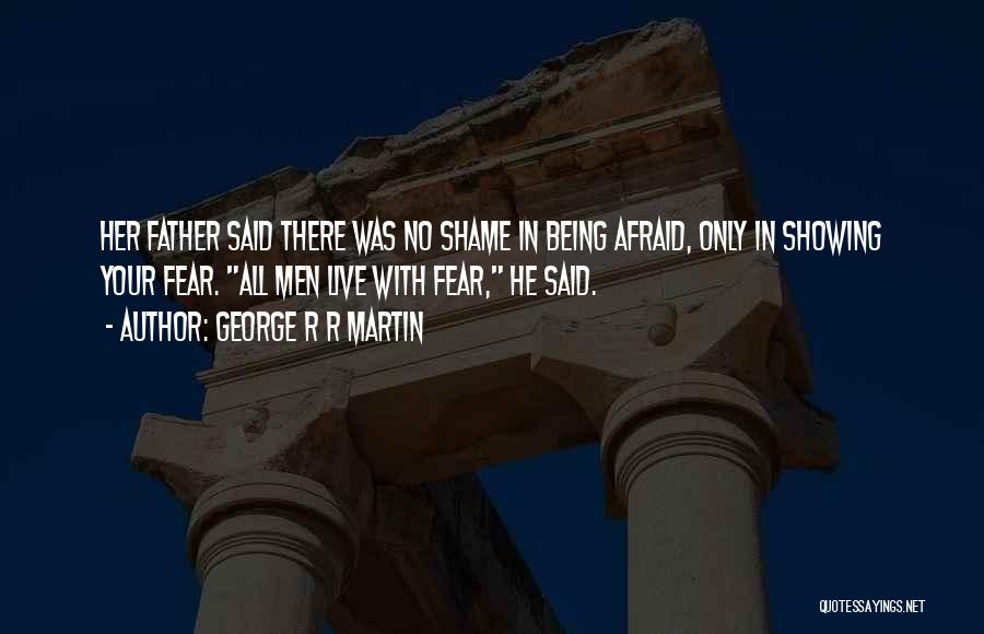 George R R Martin Quotes: Her Father Said There Was No Shame In Being Afraid, Only In Showing Your Fear. All Men Live With Fear,