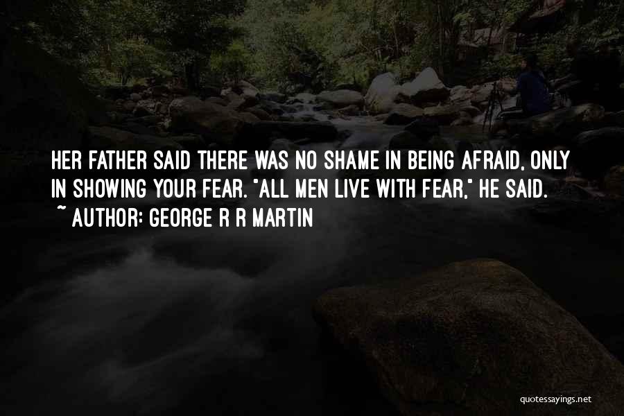 George R R Martin Quotes: Her Father Said There Was No Shame In Being Afraid, Only In Showing Your Fear. All Men Live With Fear,