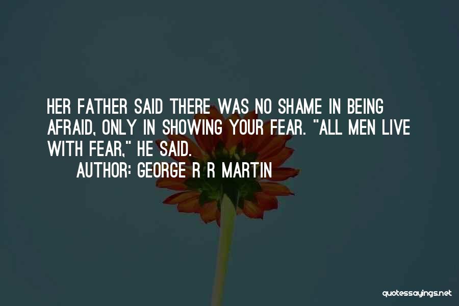 George R R Martin Quotes: Her Father Said There Was No Shame In Being Afraid, Only In Showing Your Fear. All Men Live With Fear,