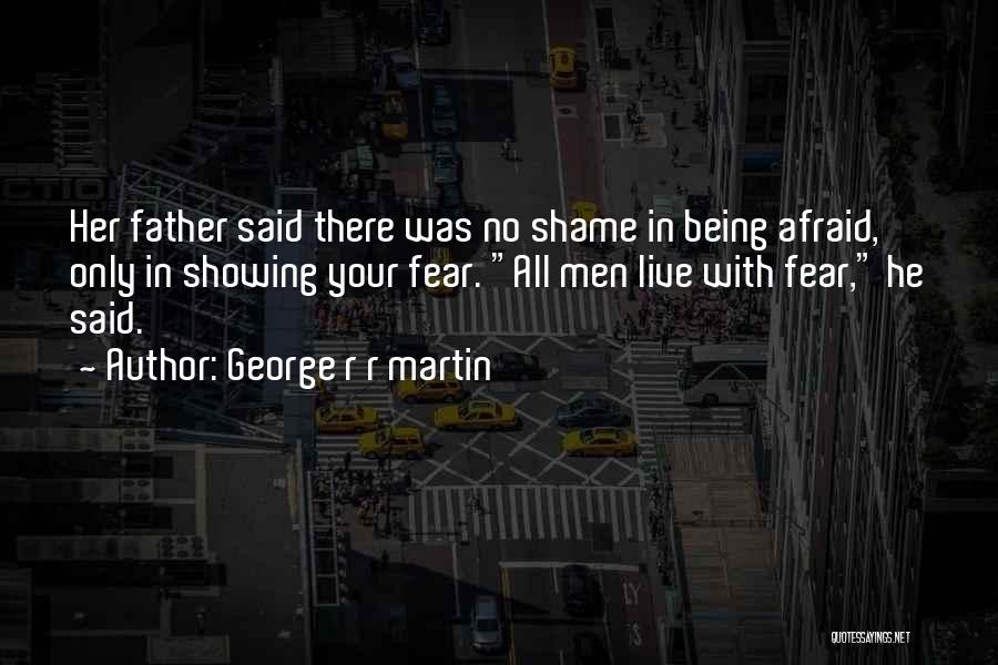 George R R Martin Quotes: Her Father Said There Was No Shame In Being Afraid, Only In Showing Your Fear. All Men Live With Fear,