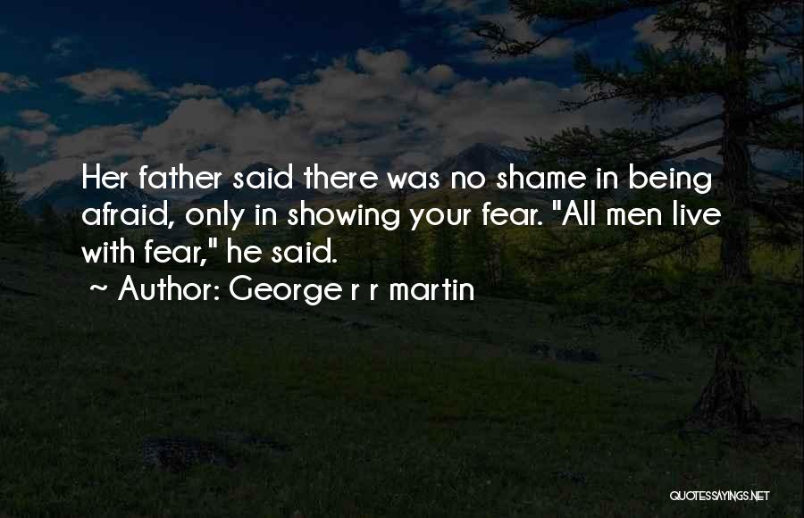 George R R Martin Quotes: Her Father Said There Was No Shame In Being Afraid, Only In Showing Your Fear. All Men Live With Fear,