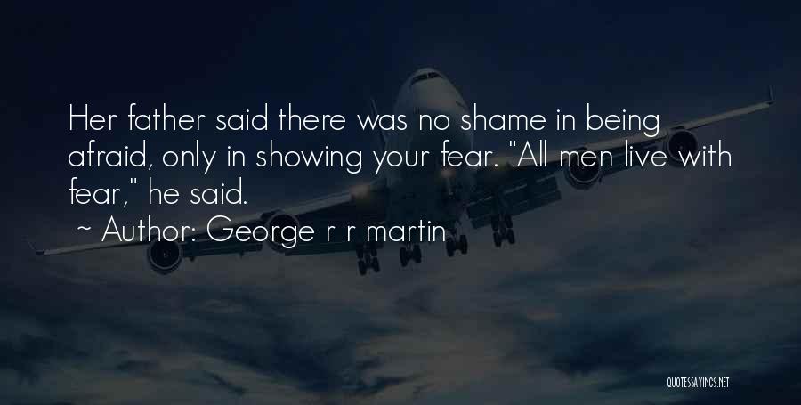 George R R Martin Quotes: Her Father Said There Was No Shame In Being Afraid, Only In Showing Your Fear. All Men Live With Fear,