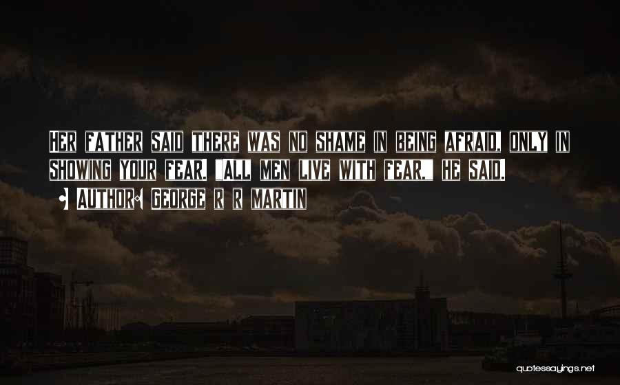 George R R Martin Quotes: Her Father Said There Was No Shame In Being Afraid, Only In Showing Your Fear. All Men Live With Fear,