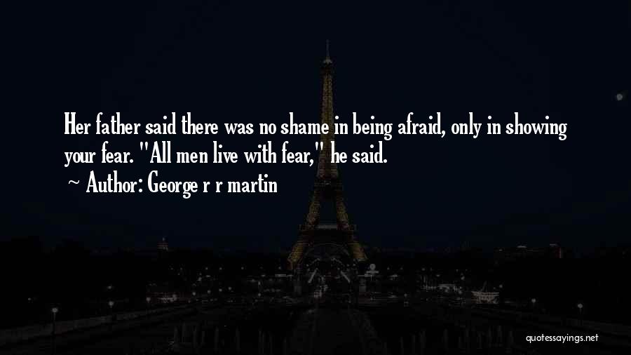 George R R Martin Quotes: Her Father Said There Was No Shame In Being Afraid, Only In Showing Your Fear. All Men Live With Fear,