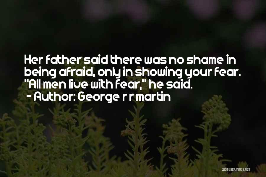 George R R Martin Quotes: Her Father Said There Was No Shame In Being Afraid, Only In Showing Your Fear. All Men Live With Fear,