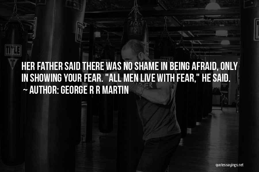 George R R Martin Quotes: Her Father Said There Was No Shame In Being Afraid, Only In Showing Your Fear. All Men Live With Fear,
