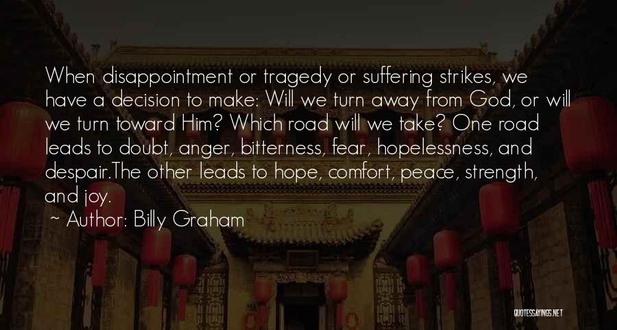 Billy Graham Quotes: When Disappointment Or Tragedy Or Suffering Strikes, We Have A Decision To Make: Will We Turn Away From God, Or