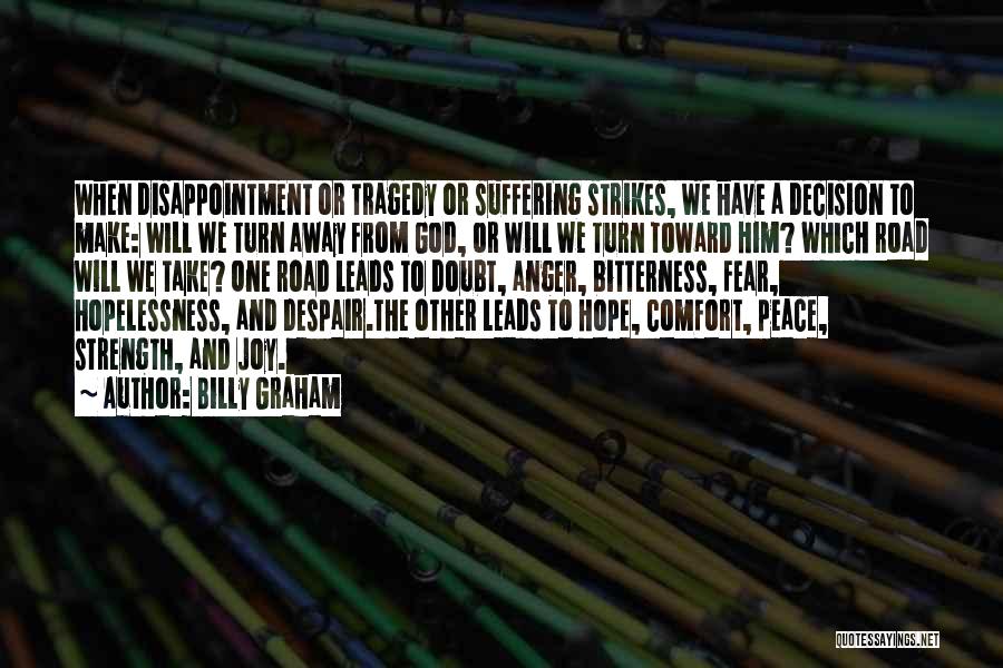 Billy Graham Quotes: When Disappointment Or Tragedy Or Suffering Strikes, We Have A Decision To Make: Will We Turn Away From God, Or