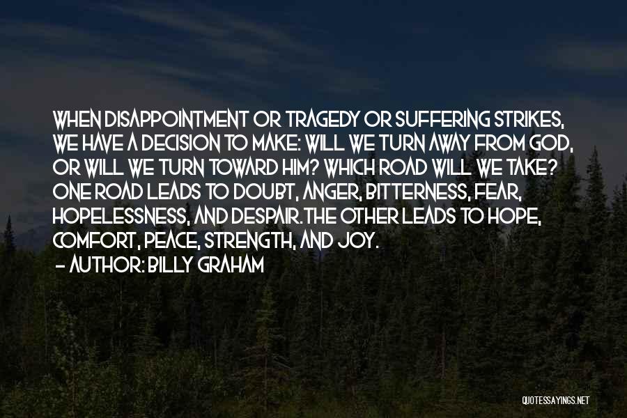 Billy Graham Quotes: When Disappointment Or Tragedy Or Suffering Strikes, We Have A Decision To Make: Will We Turn Away From God, Or