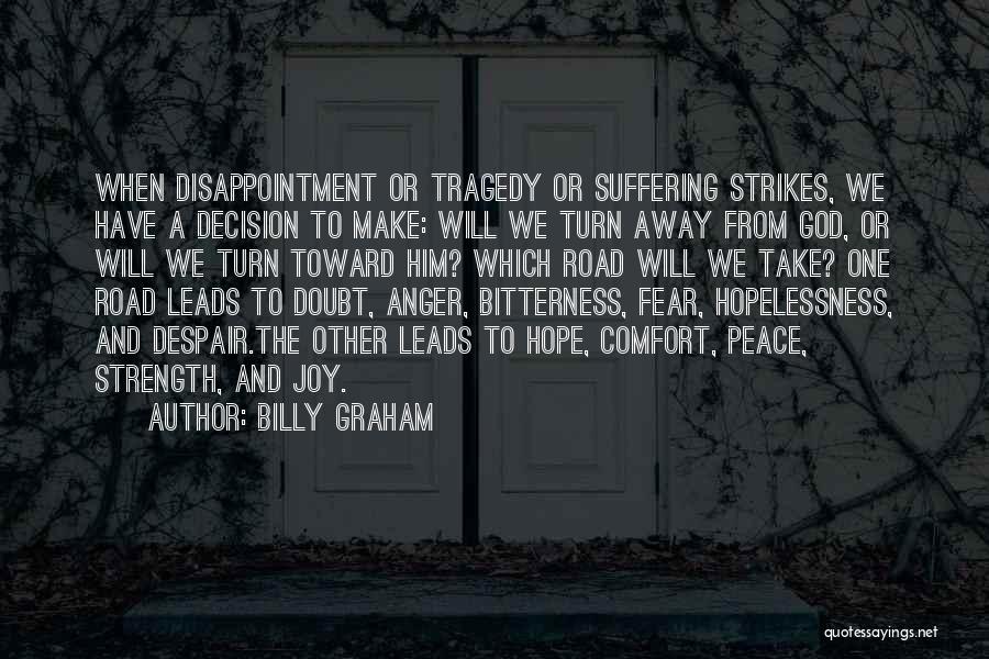 Billy Graham Quotes: When Disappointment Or Tragedy Or Suffering Strikes, We Have A Decision To Make: Will We Turn Away From God, Or