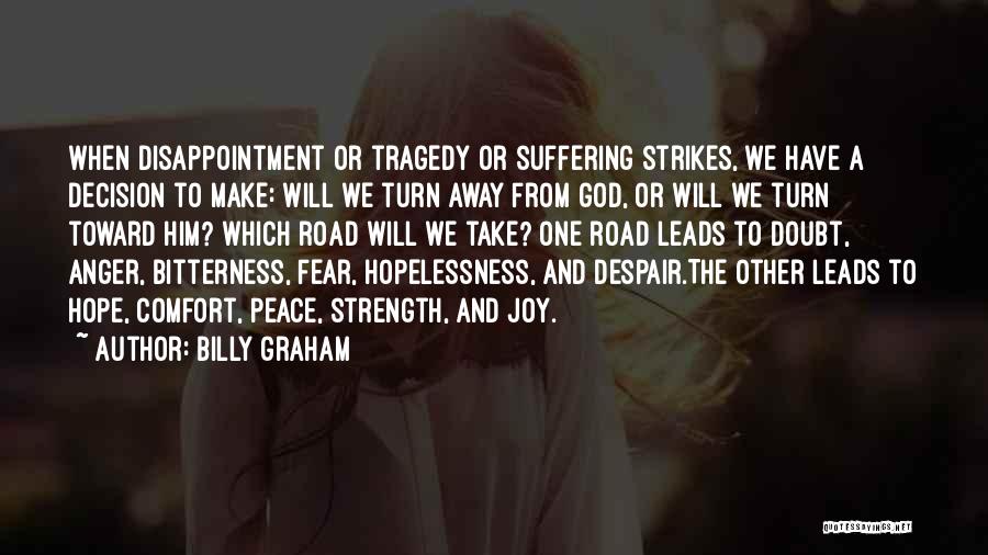 Billy Graham Quotes: When Disappointment Or Tragedy Or Suffering Strikes, We Have A Decision To Make: Will We Turn Away From God, Or