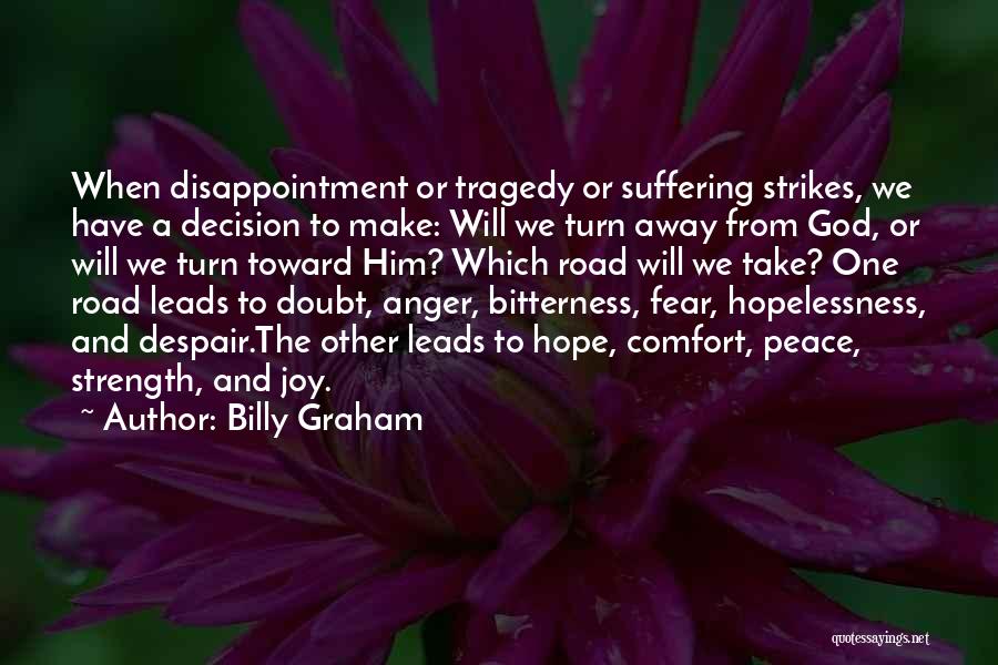 Billy Graham Quotes: When Disappointment Or Tragedy Or Suffering Strikes, We Have A Decision To Make: Will We Turn Away From God, Or