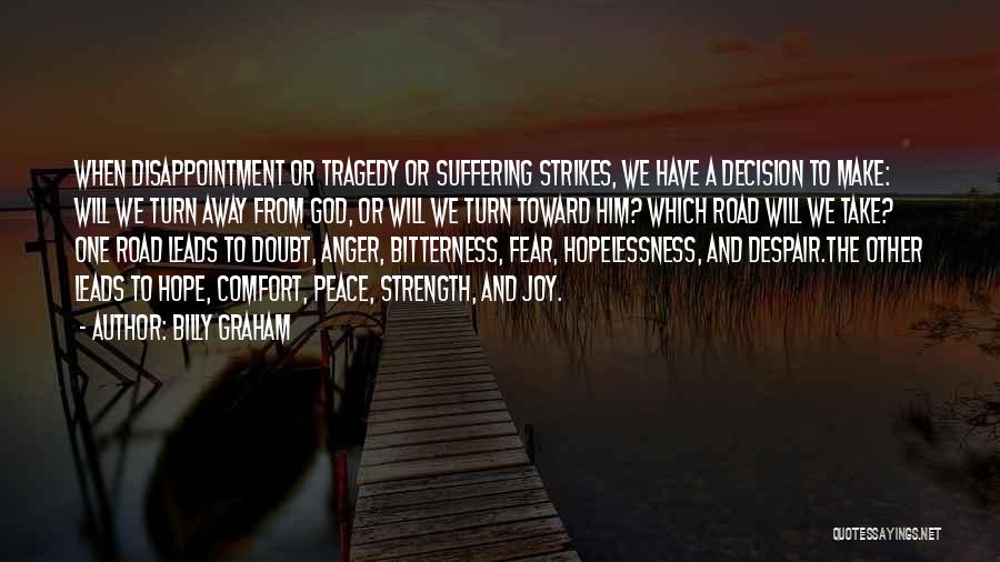 Billy Graham Quotes: When Disappointment Or Tragedy Or Suffering Strikes, We Have A Decision To Make: Will We Turn Away From God, Or