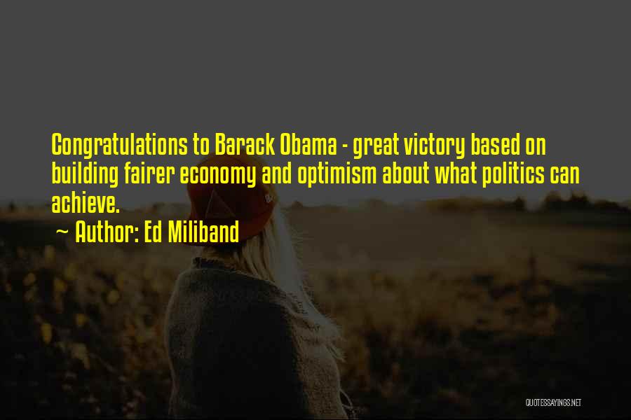 Ed Miliband Quotes: Congratulations To Barack Obama - Great Victory Based On Building Fairer Economy And Optimism About What Politics Can Achieve.