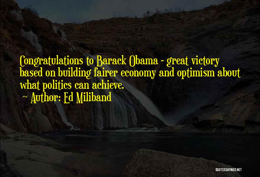 Ed Miliband Quotes: Congratulations To Barack Obama - Great Victory Based On Building Fairer Economy And Optimism About What Politics Can Achieve.