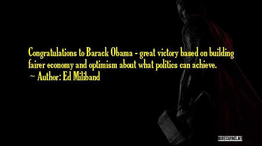 Ed Miliband Quotes: Congratulations To Barack Obama - Great Victory Based On Building Fairer Economy And Optimism About What Politics Can Achieve.