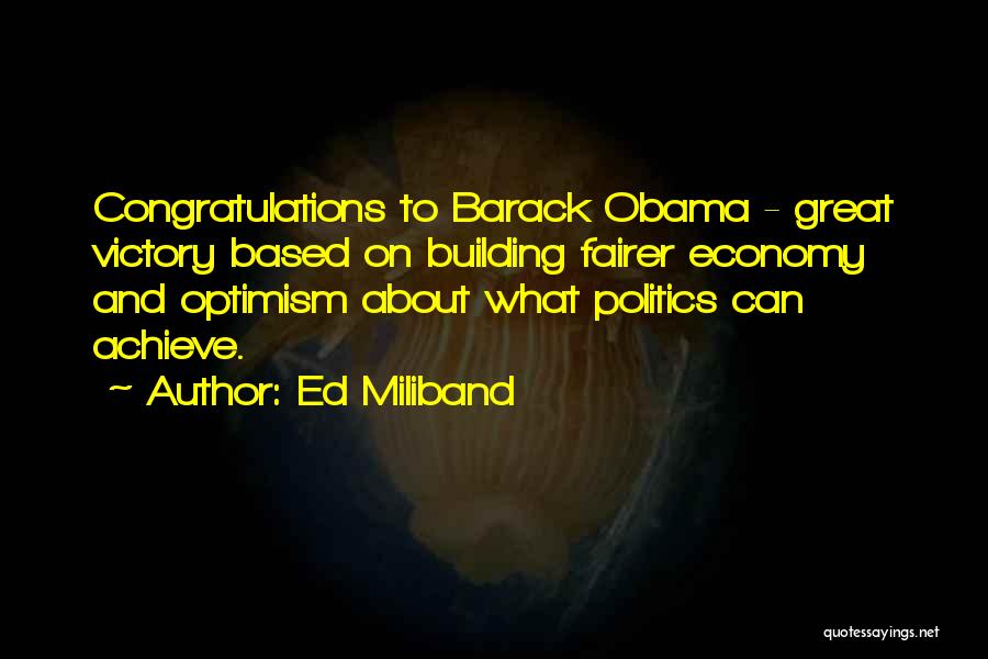 Ed Miliband Quotes: Congratulations To Barack Obama - Great Victory Based On Building Fairer Economy And Optimism About What Politics Can Achieve.