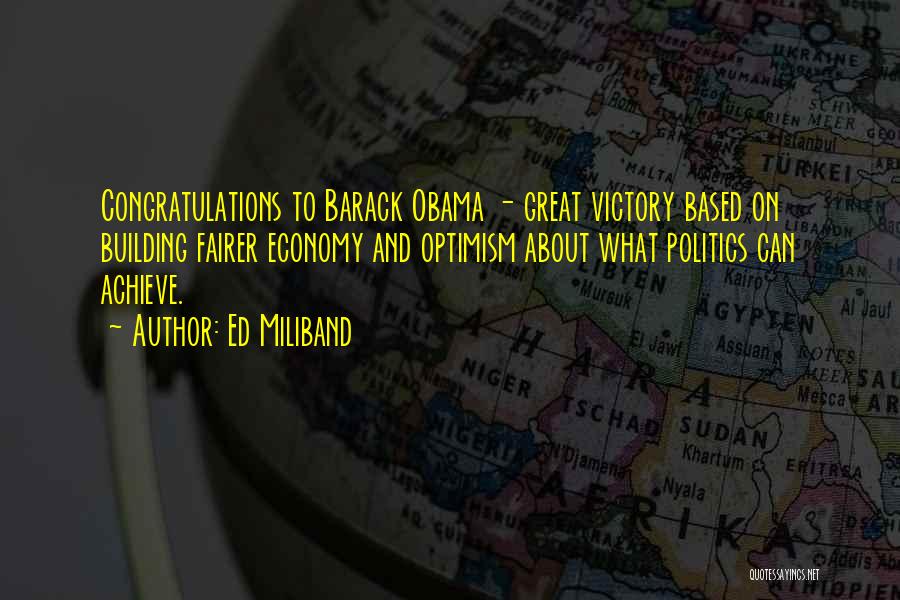 Ed Miliband Quotes: Congratulations To Barack Obama - Great Victory Based On Building Fairer Economy And Optimism About What Politics Can Achieve.