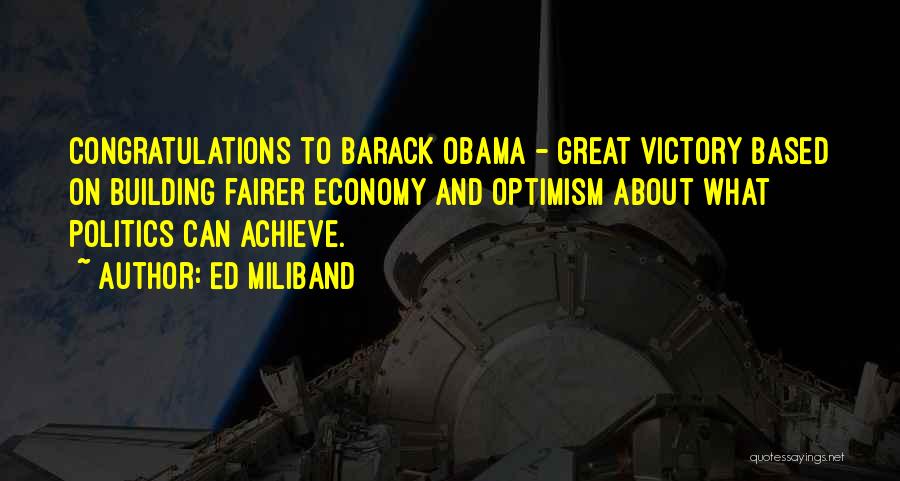 Ed Miliband Quotes: Congratulations To Barack Obama - Great Victory Based On Building Fairer Economy And Optimism About What Politics Can Achieve.