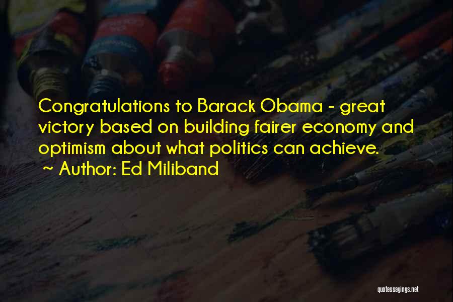 Ed Miliband Quotes: Congratulations To Barack Obama - Great Victory Based On Building Fairer Economy And Optimism About What Politics Can Achieve.