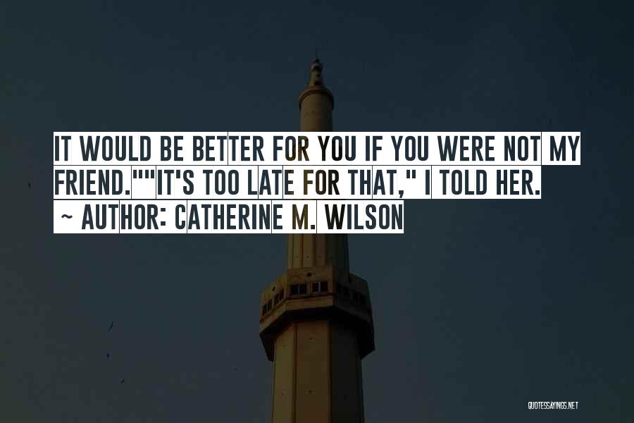 Catherine M. Wilson Quotes: It Would Be Better For You If You Were Not My Friend.it's Too Late For That, I Told Her.