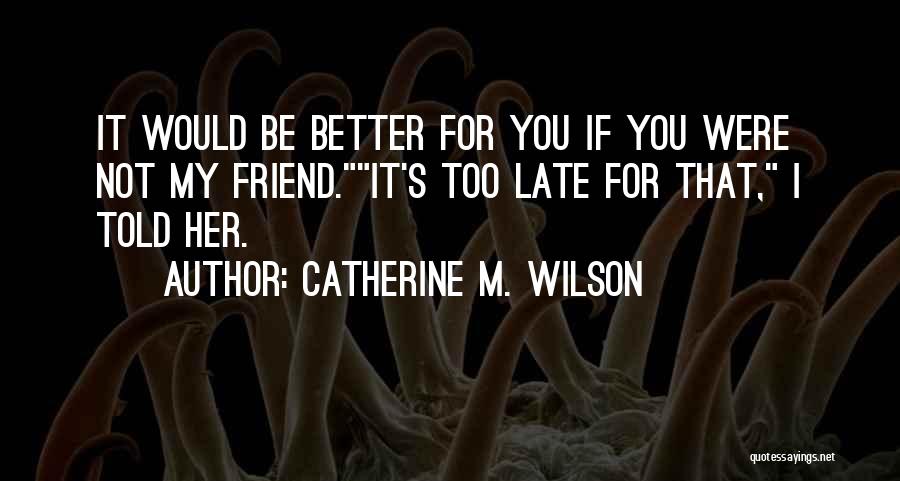 Catherine M. Wilson Quotes: It Would Be Better For You If You Were Not My Friend.it's Too Late For That, I Told Her.