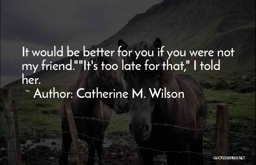 Catherine M. Wilson Quotes: It Would Be Better For You If You Were Not My Friend.it's Too Late For That, I Told Her.