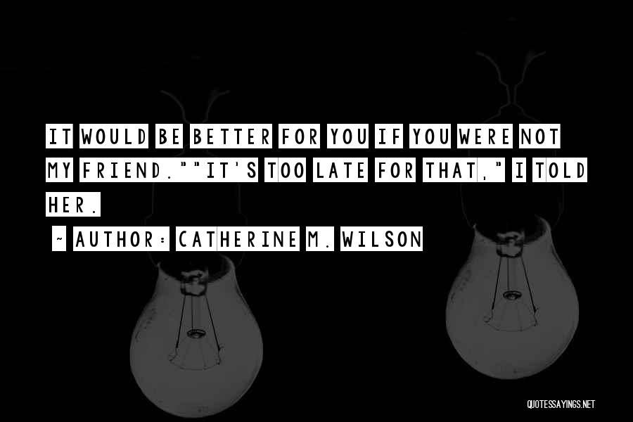 Catherine M. Wilson Quotes: It Would Be Better For You If You Were Not My Friend.it's Too Late For That, I Told Her.
