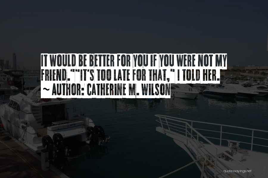 Catherine M. Wilson Quotes: It Would Be Better For You If You Were Not My Friend.it's Too Late For That, I Told Her.