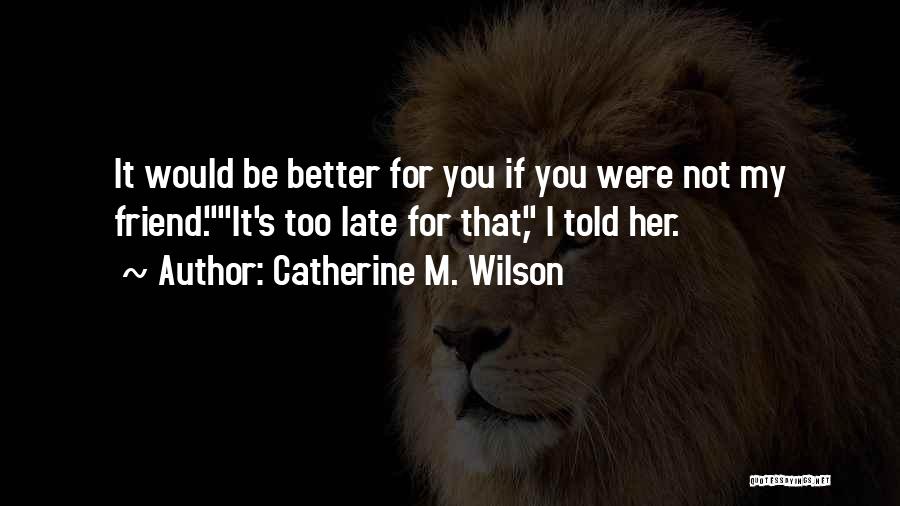 Catherine M. Wilson Quotes: It Would Be Better For You If You Were Not My Friend.it's Too Late For That, I Told Her.