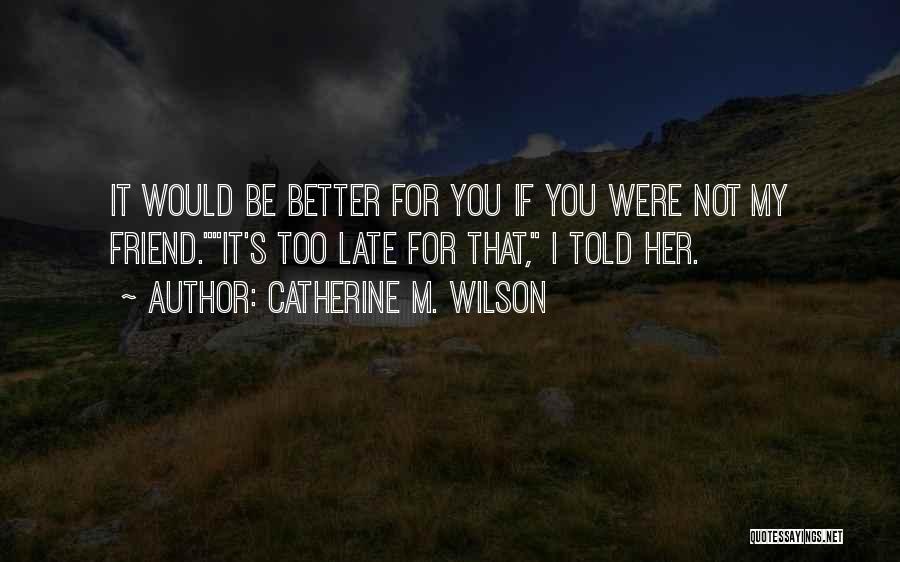 Catherine M. Wilson Quotes: It Would Be Better For You If You Were Not My Friend.it's Too Late For That, I Told Her.