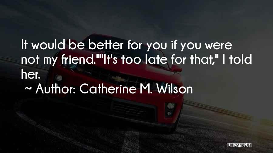 Catherine M. Wilson Quotes: It Would Be Better For You If You Were Not My Friend.it's Too Late For That, I Told Her.