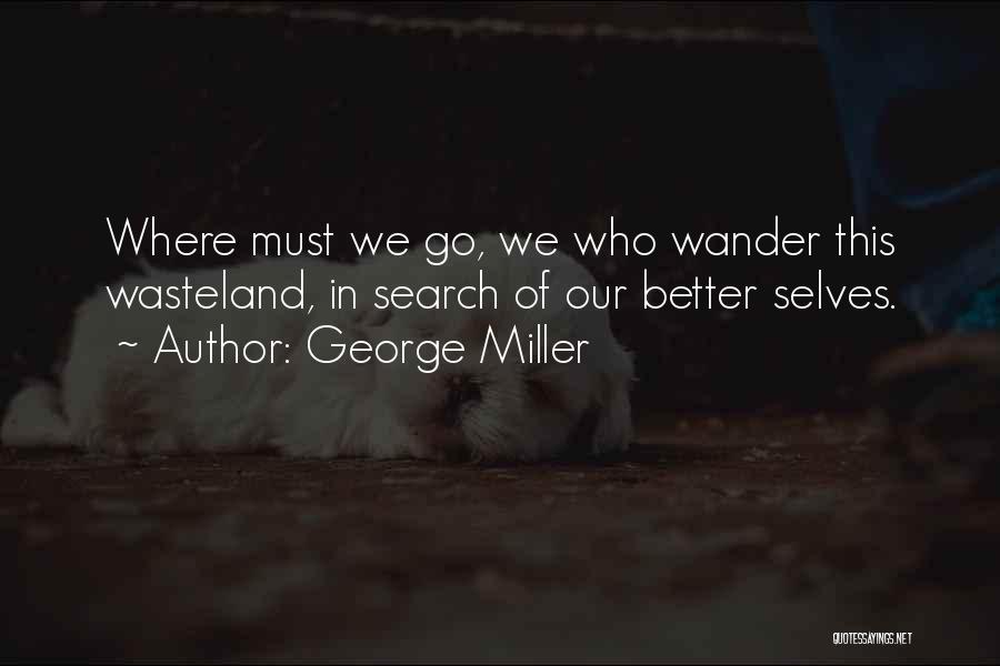 George Miller Quotes: Where Must We Go, We Who Wander This Wasteland, In Search Of Our Better Selves.