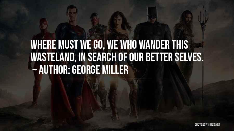 George Miller Quotes: Where Must We Go, We Who Wander This Wasteland, In Search Of Our Better Selves.