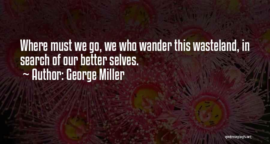 George Miller Quotes: Where Must We Go, We Who Wander This Wasteland, In Search Of Our Better Selves.