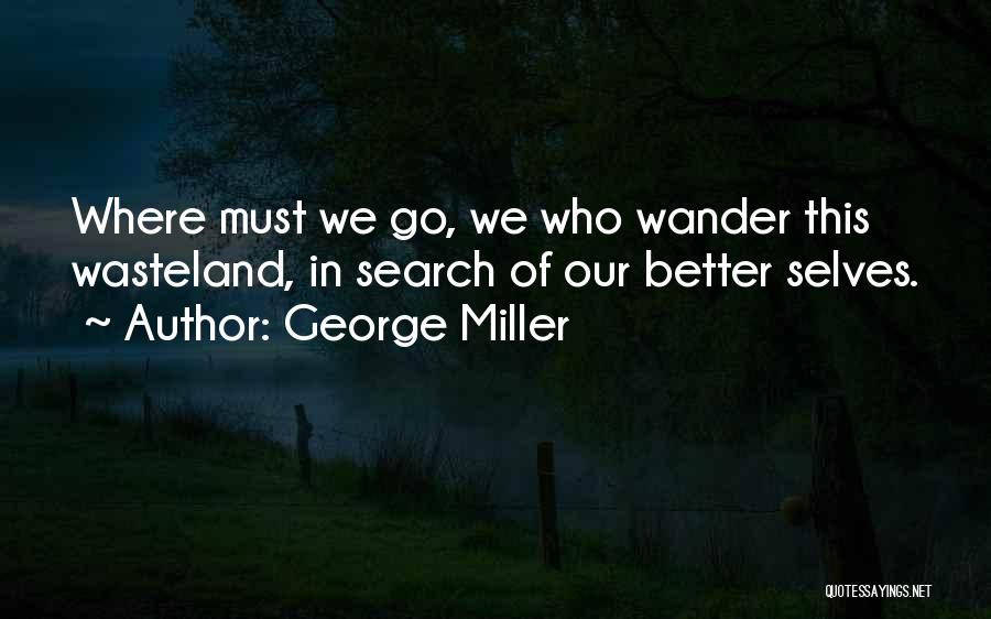 George Miller Quotes: Where Must We Go, We Who Wander This Wasteland, In Search Of Our Better Selves.