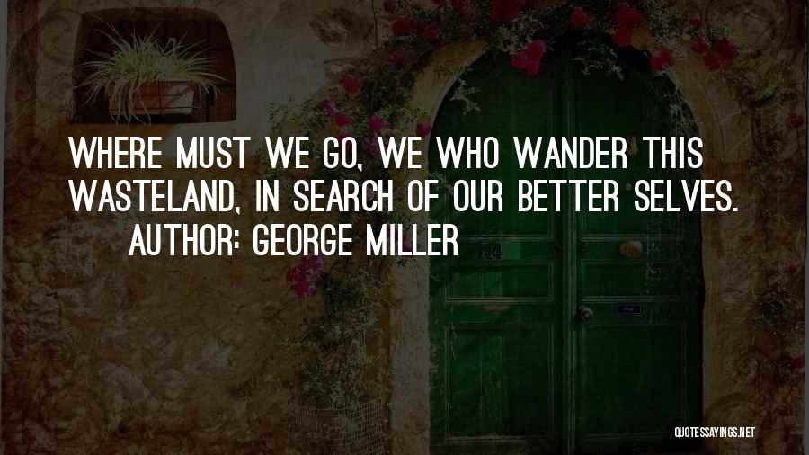 George Miller Quotes: Where Must We Go, We Who Wander This Wasteland, In Search Of Our Better Selves.