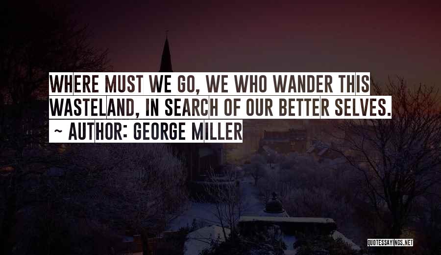 George Miller Quotes: Where Must We Go, We Who Wander This Wasteland, In Search Of Our Better Selves.