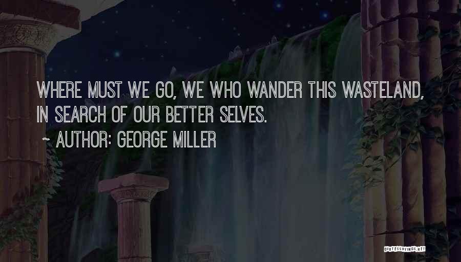 George Miller Quotes: Where Must We Go, We Who Wander This Wasteland, In Search Of Our Better Selves.