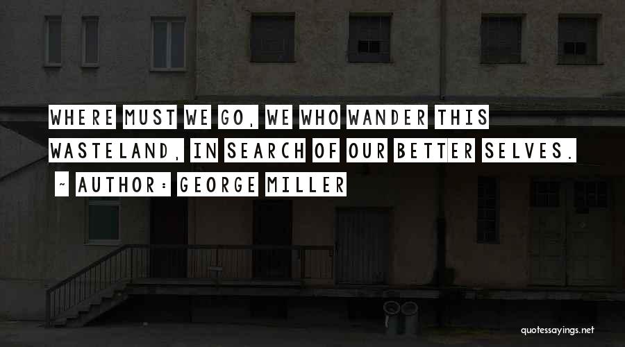 George Miller Quotes: Where Must We Go, We Who Wander This Wasteland, In Search Of Our Better Selves.