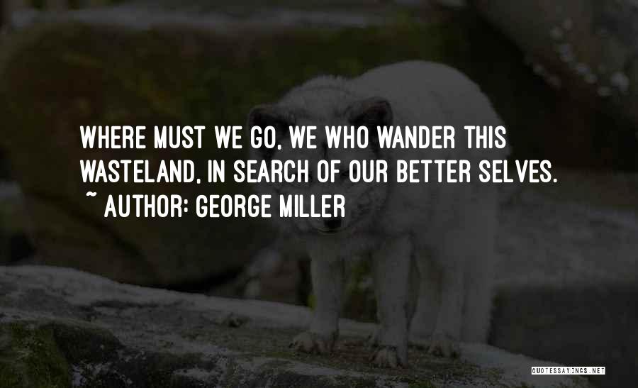George Miller Quotes: Where Must We Go, We Who Wander This Wasteland, In Search Of Our Better Selves.