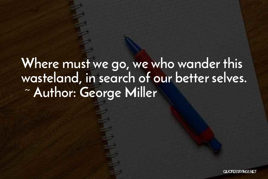 George Miller Quotes: Where Must We Go, We Who Wander This Wasteland, In Search Of Our Better Selves.