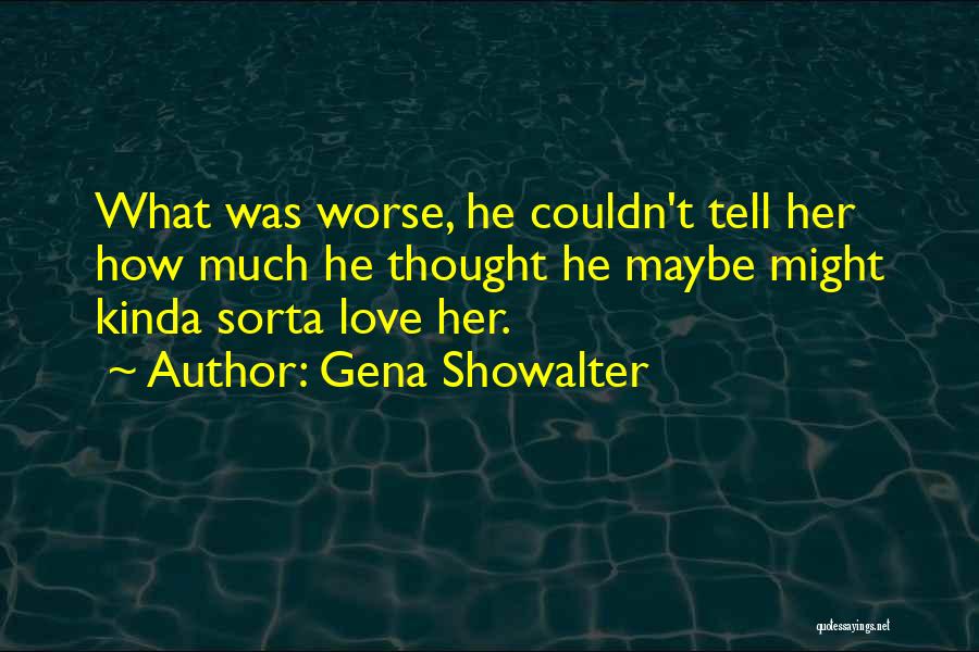 Gena Showalter Quotes: What Was Worse, He Couldn't Tell Her How Much He Thought He Maybe Might Kinda Sorta Love Her.