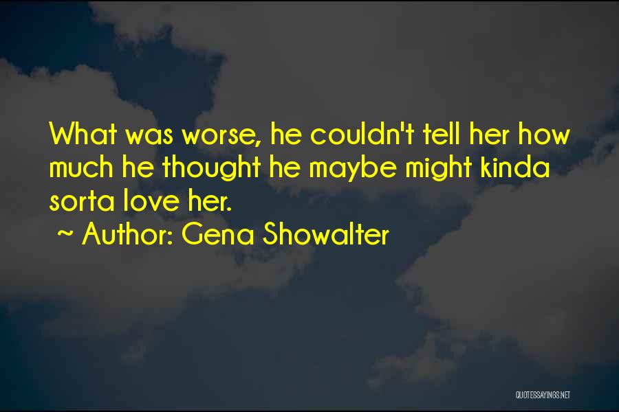 Gena Showalter Quotes: What Was Worse, He Couldn't Tell Her How Much He Thought He Maybe Might Kinda Sorta Love Her.