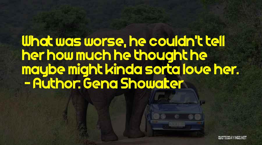 Gena Showalter Quotes: What Was Worse, He Couldn't Tell Her How Much He Thought He Maybe Might Kinda Sorta Love Her.
